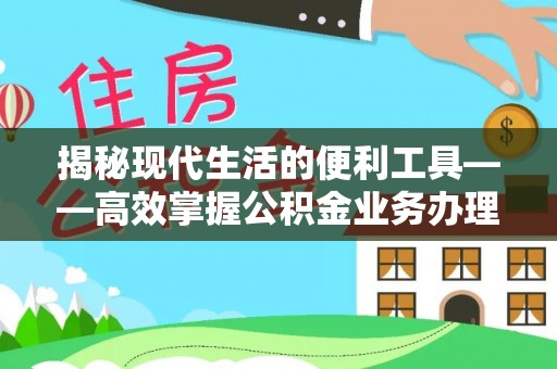 剑川揭秘现代生活的便利工具——高效掌握公积金业务办理流程的关键步骤