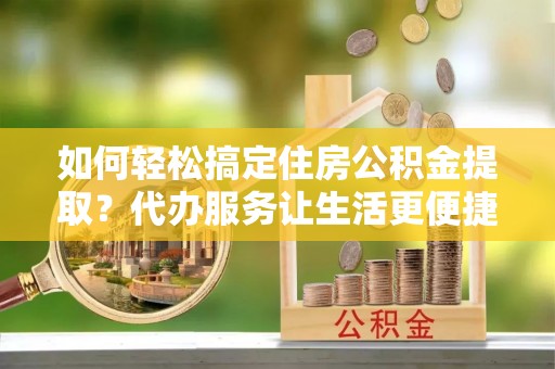 剑川如何轻松搞定住房公积金提取？代办服务让生活更便捷