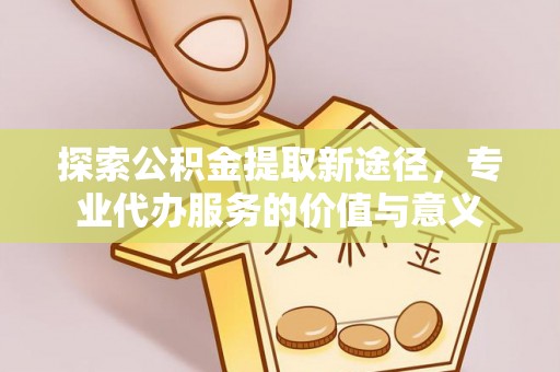 剑川探索公积金提取新途径，专业代办服务的价值与意义