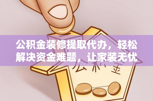 剑川公积金装修提取代办，轻松解决资金难题，让家装无忧