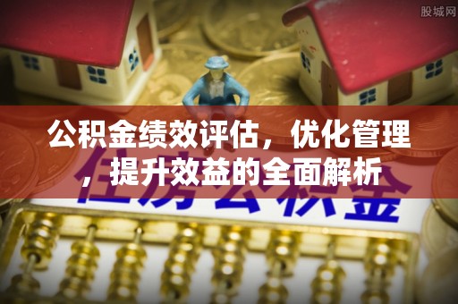 剑川公积金绩效评估，优化管理，提升效益的全面解析
