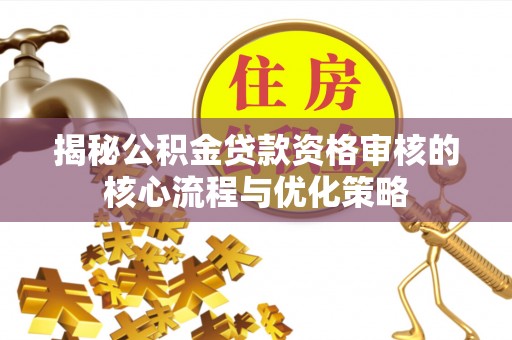 剑川揭秘公积金贷款资格审核的核心流程与优化策略