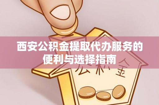 剑川西安公积金提取代办服务的便利与选择指南