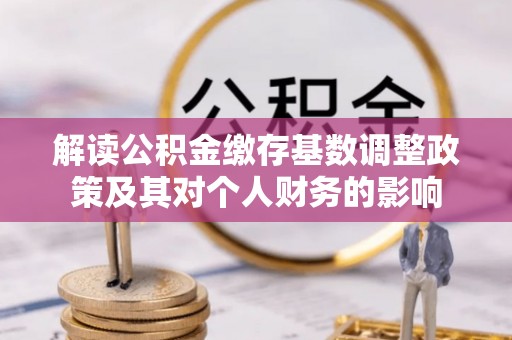 剑川解读公积金缴存基数调整政策及其对个人财务的影响