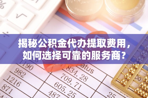 剑川揭秘公积金代办提取费用，如何选择可靠的服务商？