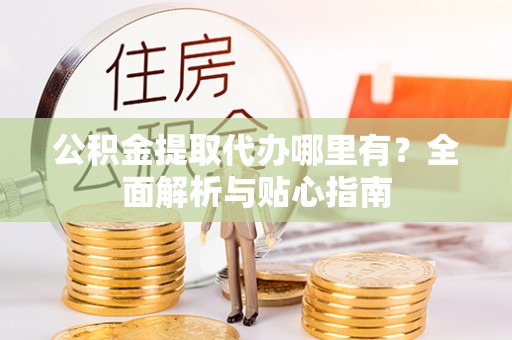 剑川公积金提取代办哪里有？全面解析与贴心指南