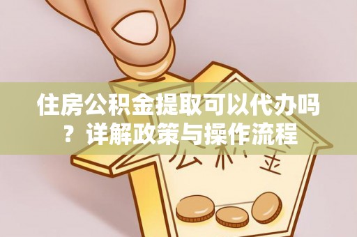 剑川住房公积金提取可以代办吗？详解政策与操作流程