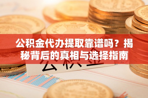 剑川公积金代办提取靠谱吗？揭秘背后的真相与选择指南