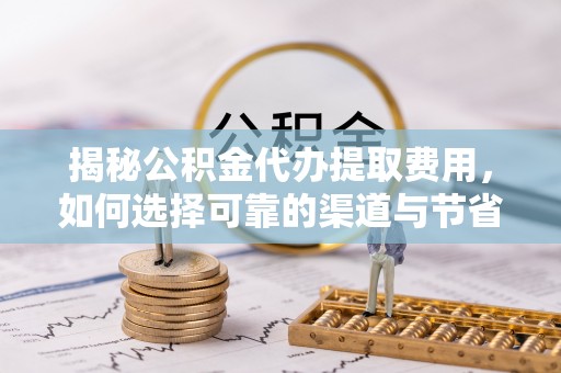 剑川揭秘公积金代办提取费用，如何选择可靠的渠道与节省成本