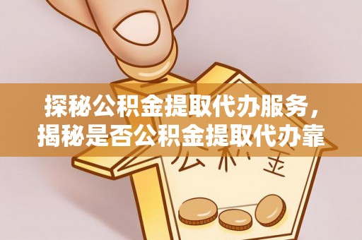 剑川探秘公积金提取代办服务，揭秘是否公积金提取代办靠谱吗？
