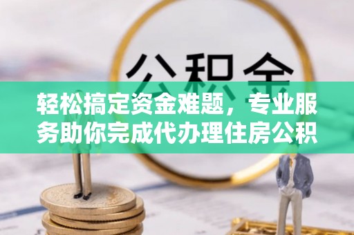 剑川轻松搞定资金难题，专业服务助你完成代办理住房公积金提取