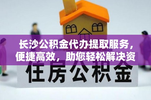 剑川长沙公积金代办提取服务，便捷高效，助您轻松解决资金需求