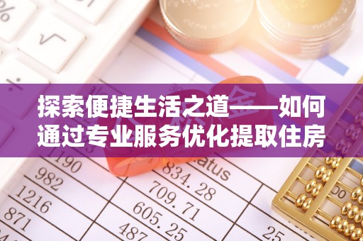 剑川探索便捷生活之道——如何通过专业服务优化提取住房公积金代办体验