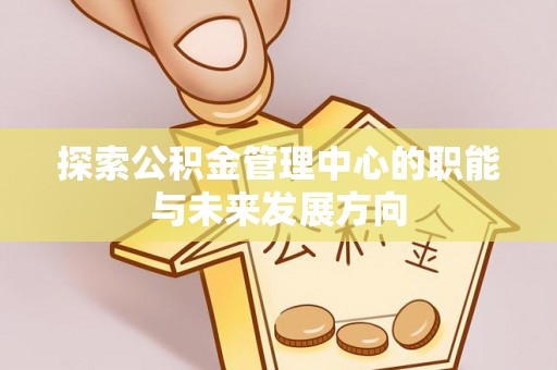 剑川探索公积金管理中心的职能与未来发展方向