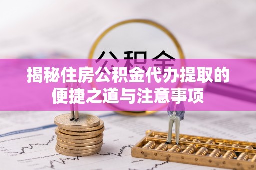 剑川揭秘住房公积金代办提取的便捷之道与注意事项