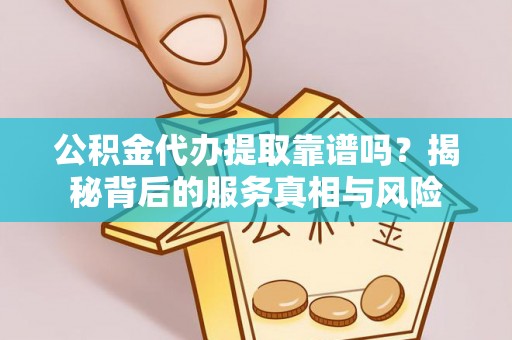 剑川公积金代办提取靠谱吗？揭秘背后的服务真相与风险