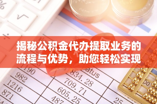 剑川揭秘公积金代办提取业务的流程与优势，助您轻松实现资金利用最大化