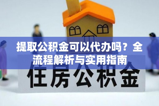剑川提取公积金可以代办吗？全流程解析与实用指南