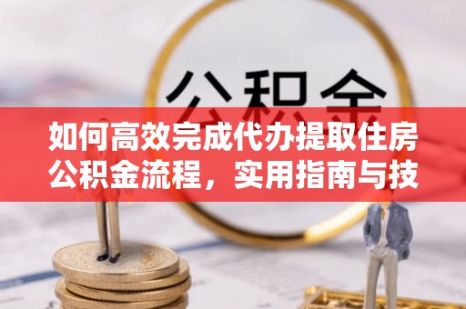 剑川如何高效完成代办提取住房公积金流程，实用指南与技巧