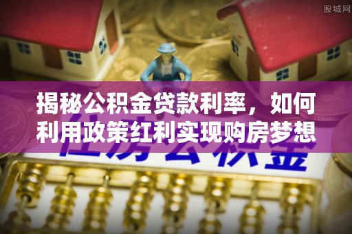 剑川揭秘公积金贷款利率，如何利用政策红利实现购房梦想？