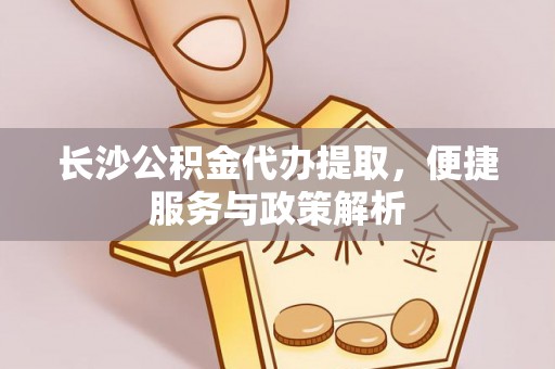 剑川长沙公积金代办提取，便捷服务与政策解析