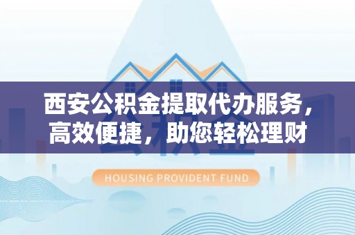 剑川西安公积金提取代办服务，高效便捷，助您轻松理财