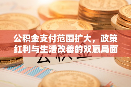 剑川公积金支付范围扩大，政策红利与生活改善的双赢局面