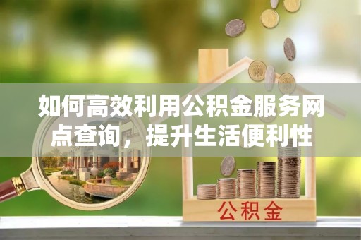 剑川如何高效利用公积金服务网点查询，提升生活便利性