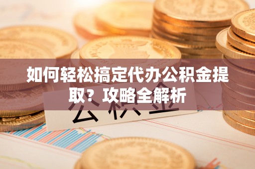 剑川如何轻松搞定代办公积金提取？攻略全解析