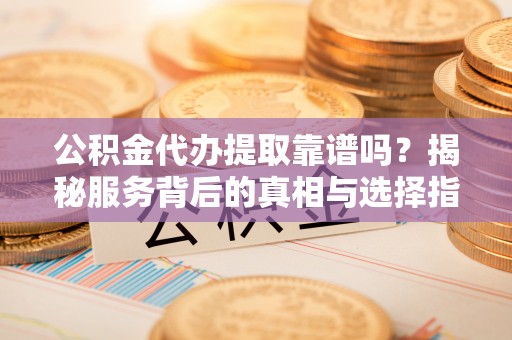 剑川公积金代办提取靠谱吗？揭秘服务背后的真相与选择指南