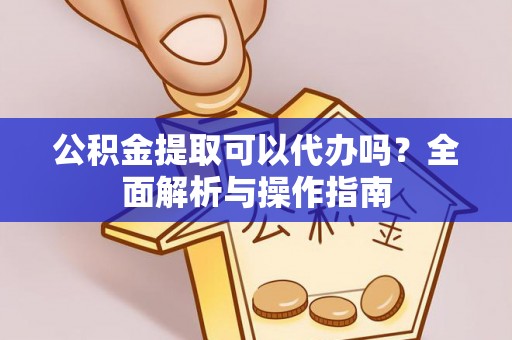 剑川公积金提取可以代办吗？全面解析与操作指南