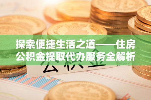 剑川探索便捷生活之道——住房公积金提取代办服务全解析