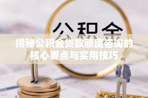 剑川揭秘公积金贷款额度咨询的核心要点与实用技巧