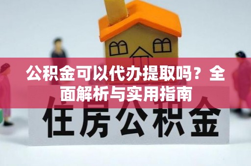 剑川公积金可以代办提取吗？全面解析与实用指南
