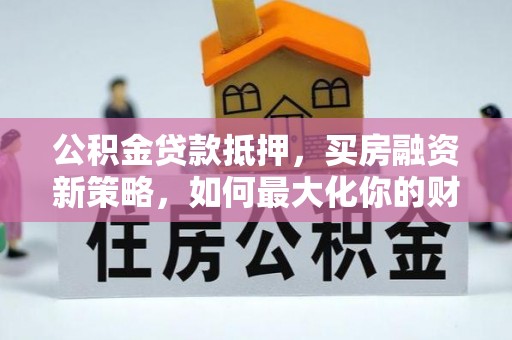 剑川公积金贷款抵押，买房融资新策略，如何最大化你的财务自由