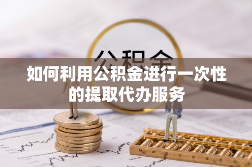 剑川如何利用公积金进行一次性的提取代办服务