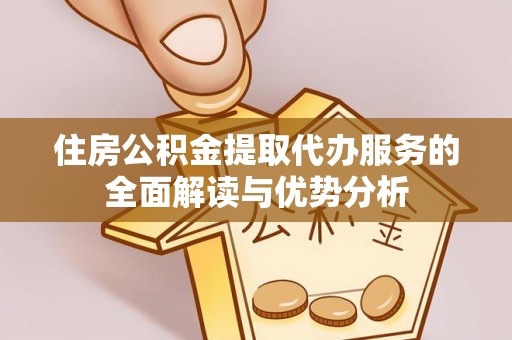 剑川住房公积金提取代办服务的全面解读与优势分析