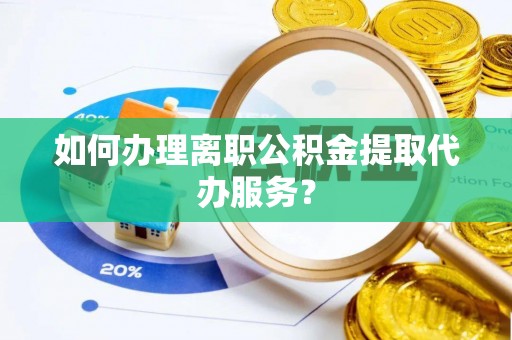 剑川如何办理离职公积金提取代办服务？