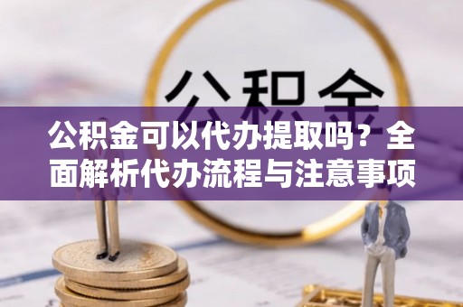 剑川公积金可以代办提取吗？全面解析代办流程与注意事项